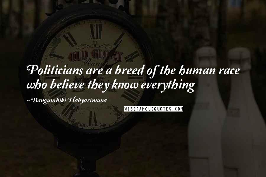 Bangambiki Habyarimana Quotes: Politicians are a breed of the human race who believe they know everything