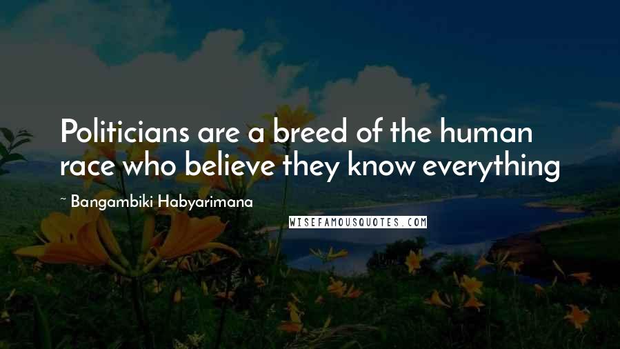 Bangambiki Habyarimana Quotes: Politicians are a breed of the human race who believe they know everything