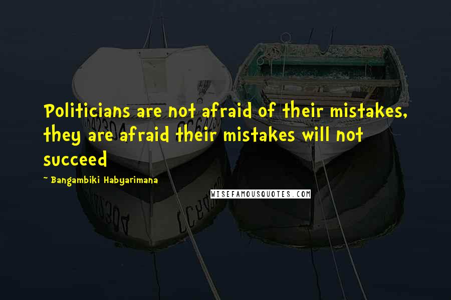 Bangambiki Habyarimana Quotes: Politicians are not afraid of their mistakes, they are afraid their mistakes will not succeed