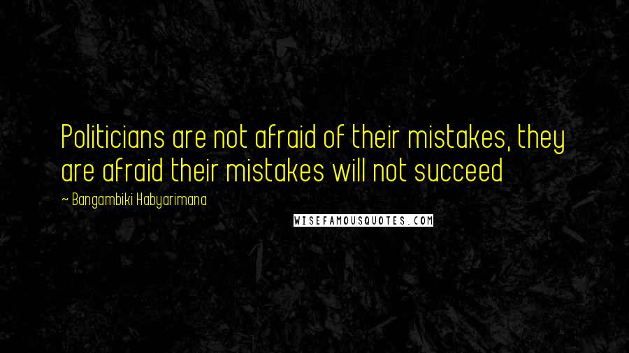 Bangambiki Habyarimana Quotes: Politicians are not afraid of their mistakes, they are afraid their mistakes will not succeed