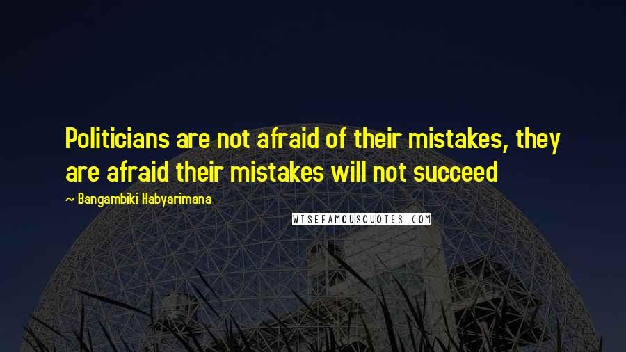 Bangambiki Habyarimana Quotes: Politicians are not afraid of their mistakes, they are afraid their mistakes will not succeed