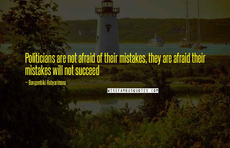 Bangambiki Habyarimana Quotes: Politicians are not afraid of their mistakes, they are afraid their mistakes will not succeed
