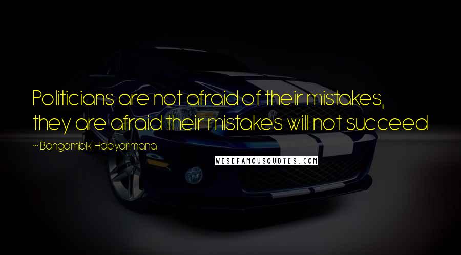 Bangambiki Habyarimana Quotes: Politicians are not afraid of their mistakes, they are afraid their mistakes will not succeed