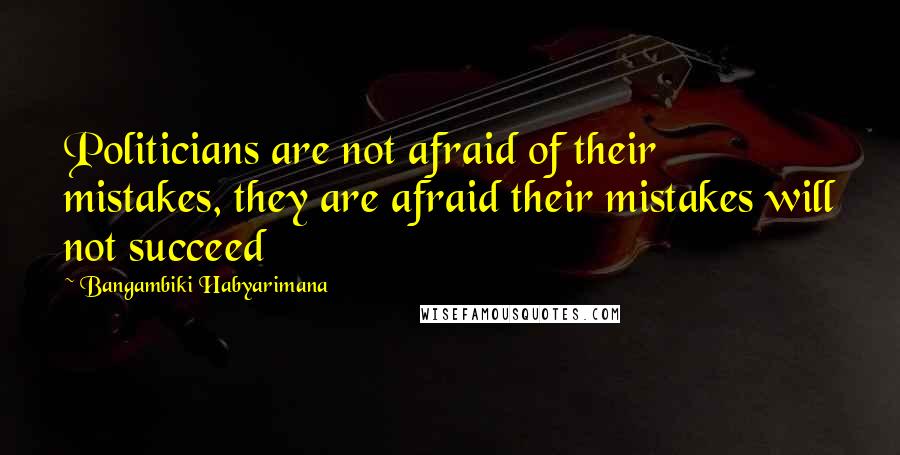 Bangambiki Habyarimana Quotes: Politicians are not afraid of their mistakes, they are afraid their mistakes will not succeed