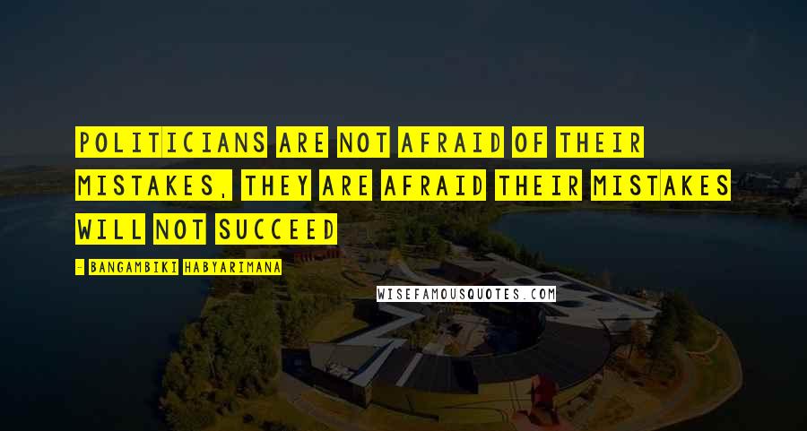 Bangambiki Habyarimana Quotes: Politicians are not afraid of their mistakes, they are afraid their mistakes will not succeed