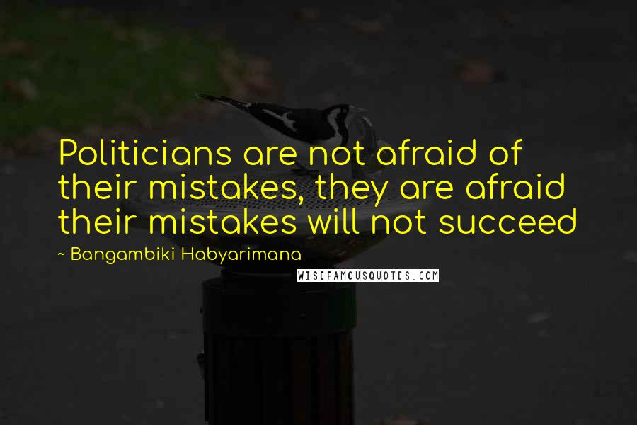 Bangambiki Habyarimana Quotes: Politicians are not afraid of their mistakes, they are afraid their mistakes will not succeed