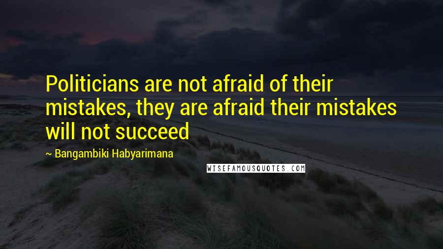 Bangambiki Habyarimana Quotes: Politicians are not afraid of their mistakes, they are afraid their mistakes will not succeed