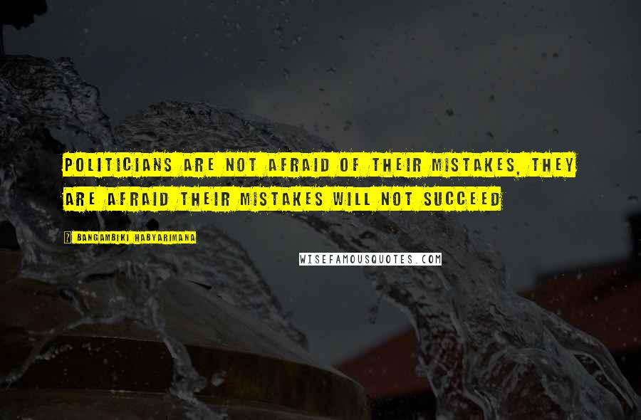 Bangambiki Habyarimana Quotes: Politicians are not afraid of their mistakes, they are afraid their mistakes will not succeed