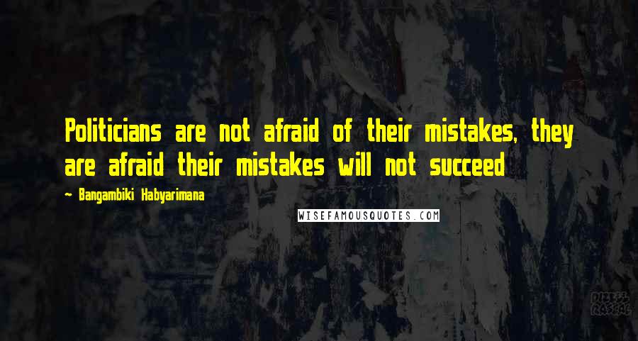 Bangambiki Habyarimana Quotes: Politicians are not afraid of their mistakes, they are afraid their mistakes will not succeed