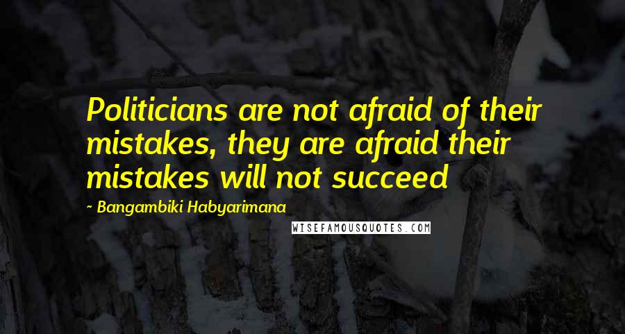 Bangambiki Habyarimana Quotes: Politicians are not afraid of their mistakes, they are afraid their mistakes will not succeed
