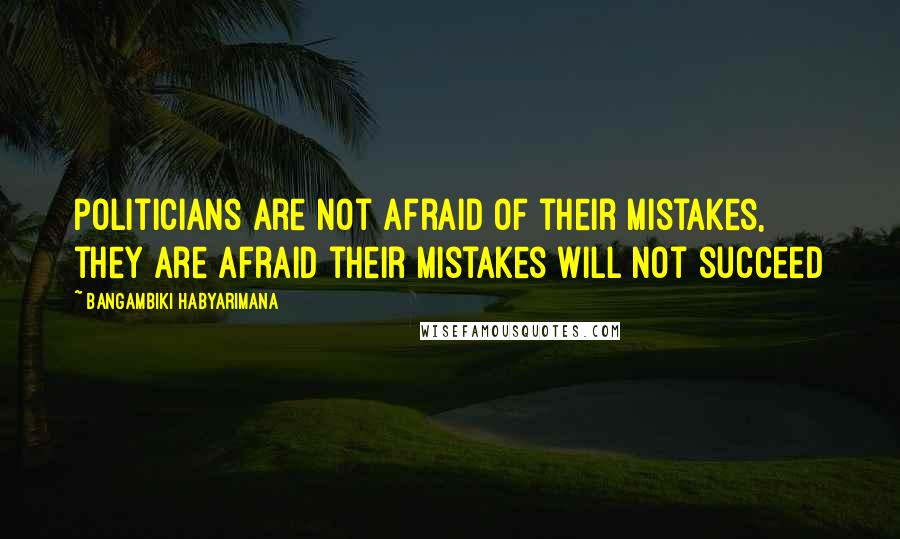 Bangambiki Habyarimana Quotes: Politicians are not afraid of their mistakes, they are afraid their mistakes will not succeed
