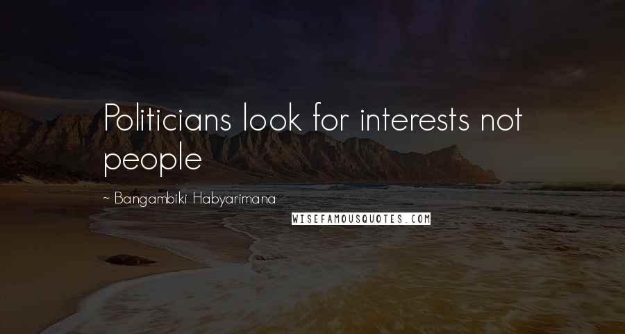 Bangambiki Habyarimana Quotes: Politicians look for interests not people