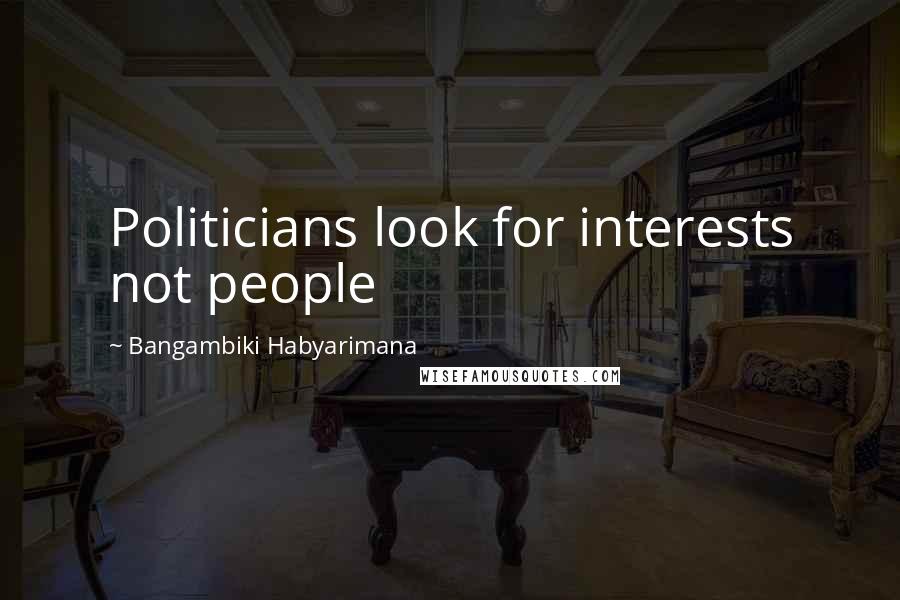 Bangambiki Habyarimana Quotes: Politicians look for interests not people