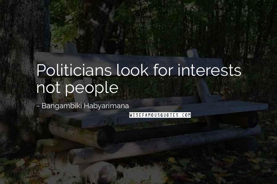 Bangambiki Habyarimana Quotes: Politicians look for interests not people