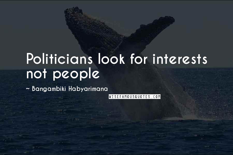 Bangambiki Habyarimana Quotes: Politicians look for interests not people
