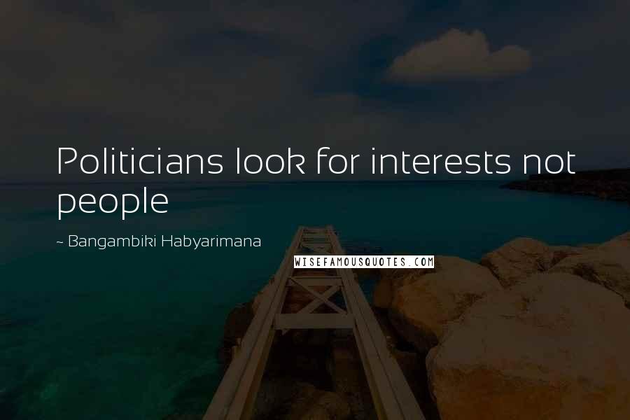 Bangambiki Habyarimana Quotes: Politicians look for interests not people