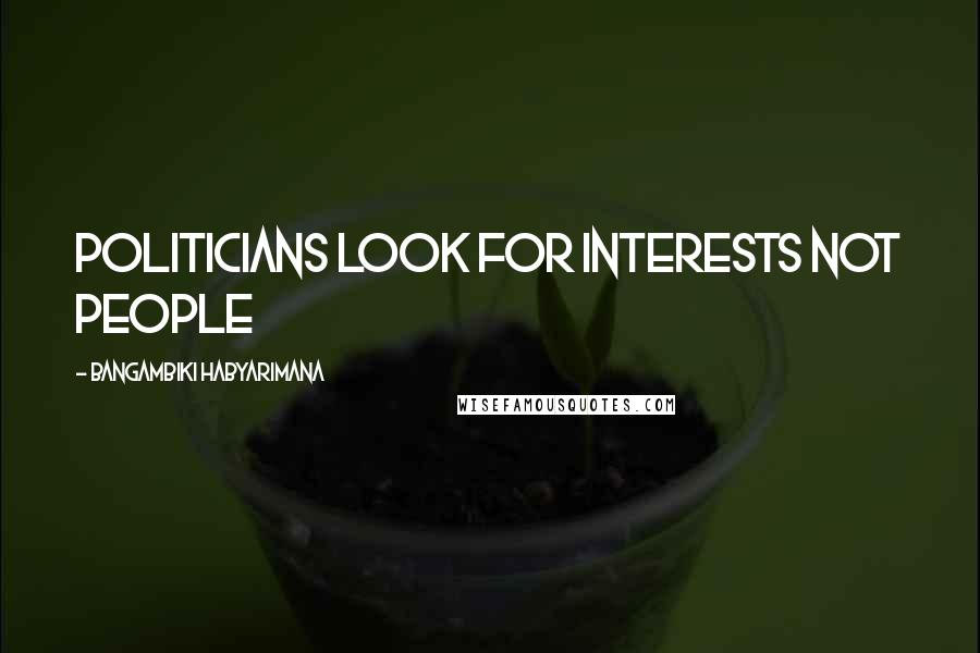 Bangambiki Habyarimana Quotes: Politicians look for interests not people