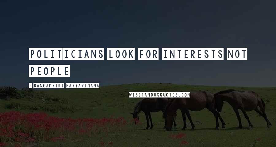 Bangambiki Habyarimana Quotes: Politicians look for interests not people
