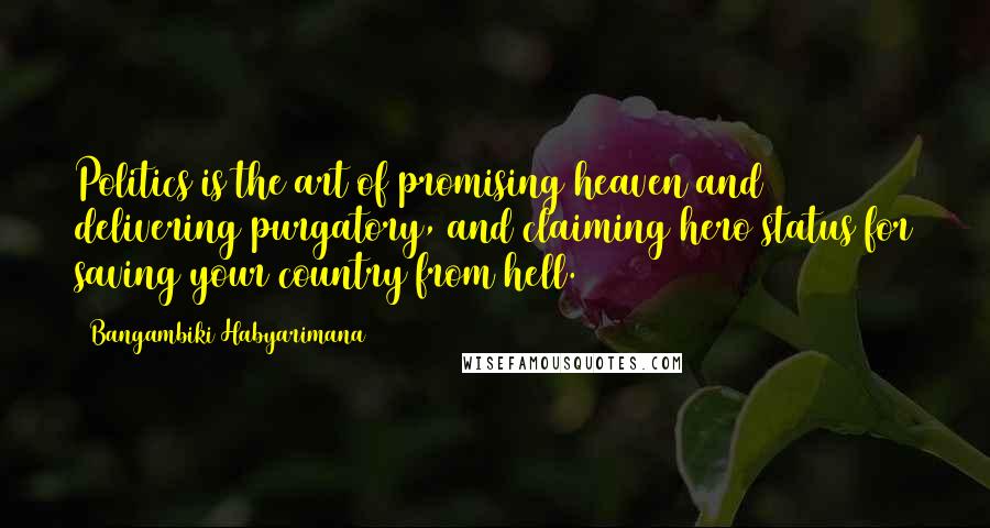 Bangambiki Habyarimana Quotes: Politics is the art of promising heaven and delivering purgatory, and claiming hero status for saving your country from hell.