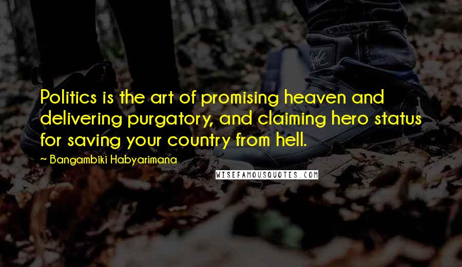 Bangambiki Habyarimana Quotes: Politics is the art of promising heaven and delivering purgatory, and claiming hero status for saving your country from hell.