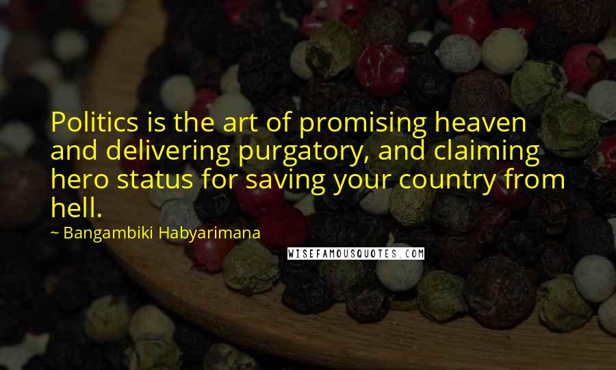 Bangambiki Habyarimana Quotes: Politics is the art of promising heaven and delivering purgatory, and claiming hero status for saving your country from hell.