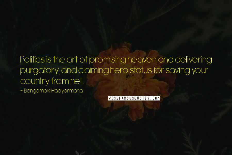 Bangambiki Habyarimana Quotes: Politics is the art of promising heaven and delivering purgatory, and claiming hero status for saving your country from hell.