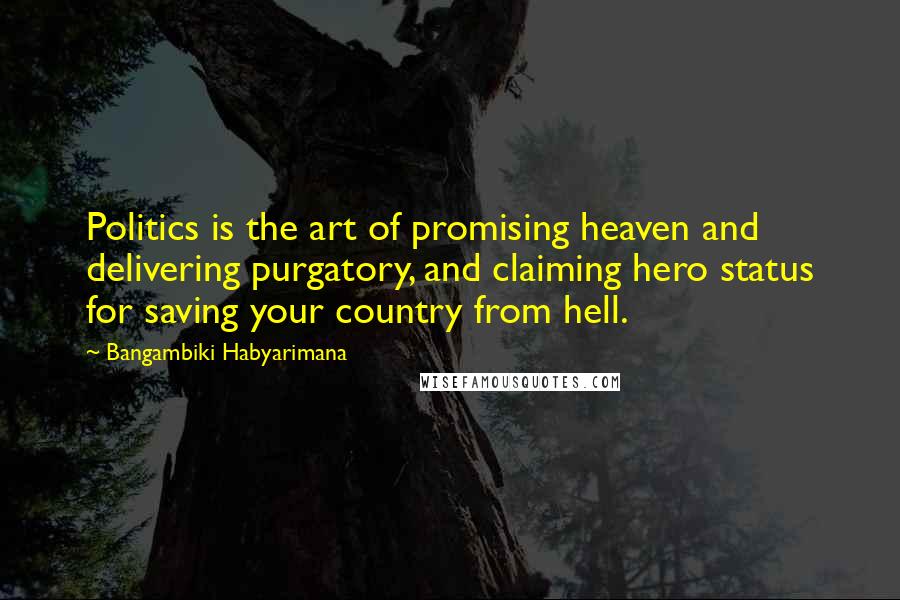 Bangambiki Habyarimana Quotes: Politics is the art of promising heaven and delivering purgatory, and claiming hero status for saving your country from hell.