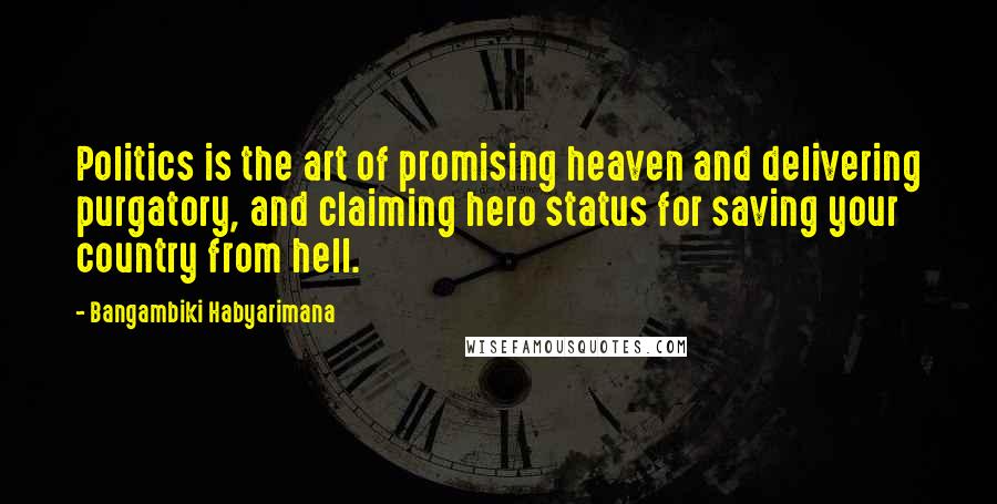 Bangambiki Habyarimana Quotes: Politics is the art of promising heaven and delivering purgatory, and claiming hero status for saving your country from hell.