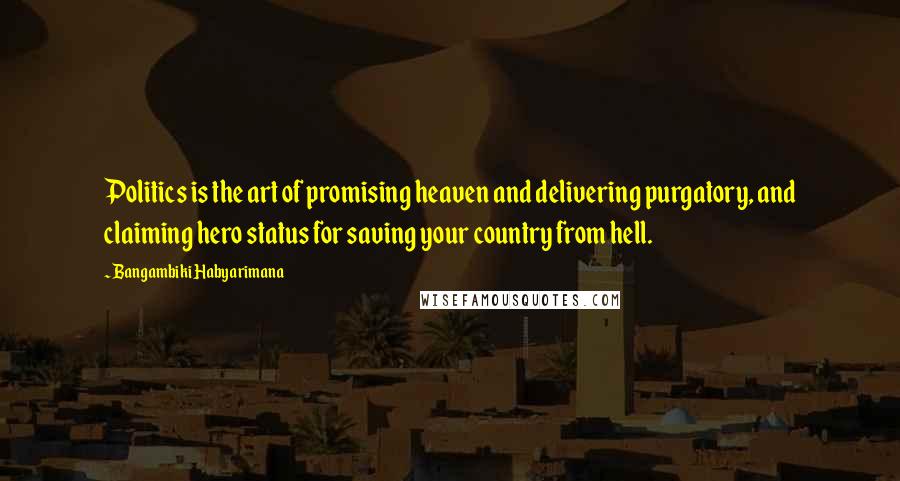 Bangambiki Habyarimana Quotes: Politics is the art of promising heaven and delivering purgatory, and claiming hero status for saving your country from hell.