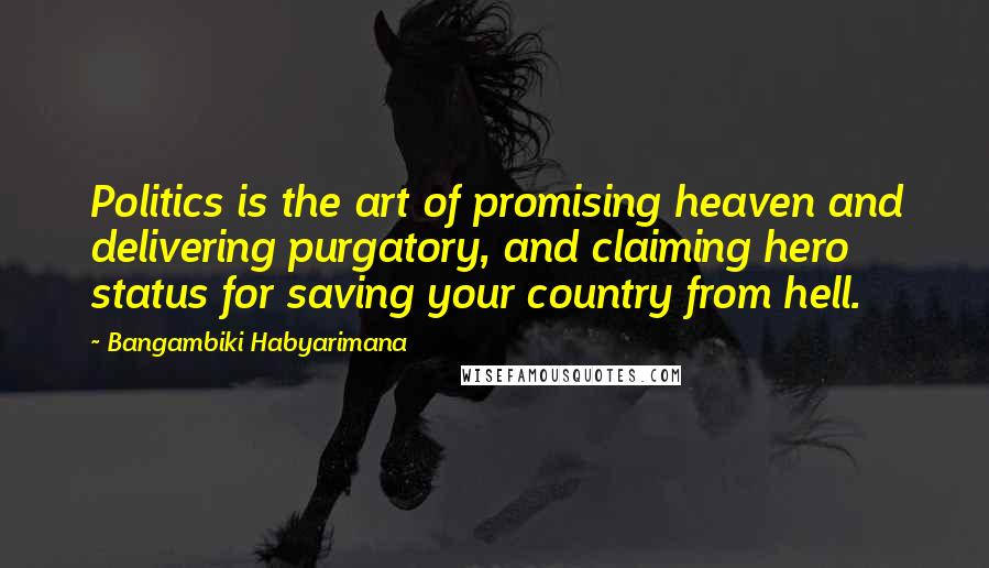 Bangambiki Habyarimana Quotes: Politics is the art of promising heaven and delivering purgatory, and claiming hero status for saving your country from hell.