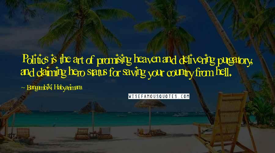 Bangambiki Habyarimana Quotes: Politics is the art of promising heaven and delivering purgatory, and claiming hero status for saving your country from hell.