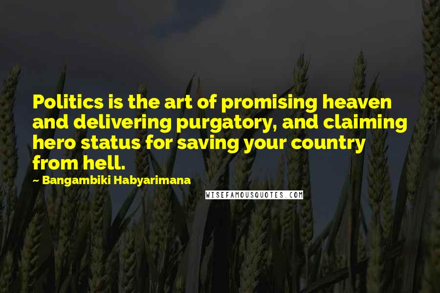 Bangambiki Habyarimana Quotes: Politics is the art of promising heaven and delivering purgatory, and claiming hero status for saving your country from hell.