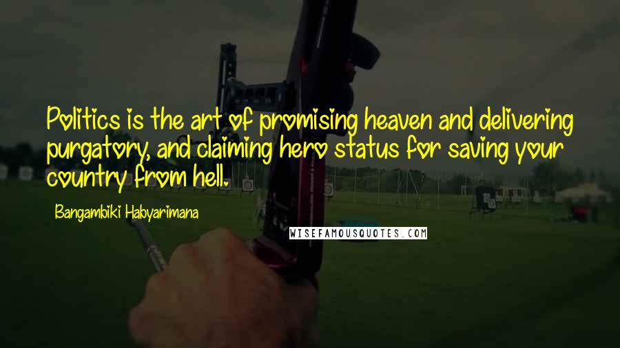 Bangambiki Habyarimana Quotes: Politics is the art of promising heaven and delivering purgatory, and claiming hero status for saving your country from hell.