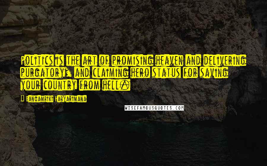 Bangambiki Habyarimana Quotes: Politics is the art of promising heaven and delivering purgatory, and claiming hero status for saving your country from hell.