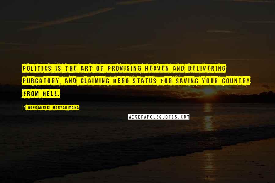 Bangambiki Habyarimana Quotes: Politics is the art of promising heaven and delivering purgatory, and claiming hero status for saving your country from hell.