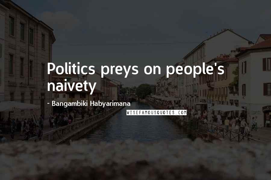 Bangambiki Habyarimana Quotes: Politics preys on people's naivety