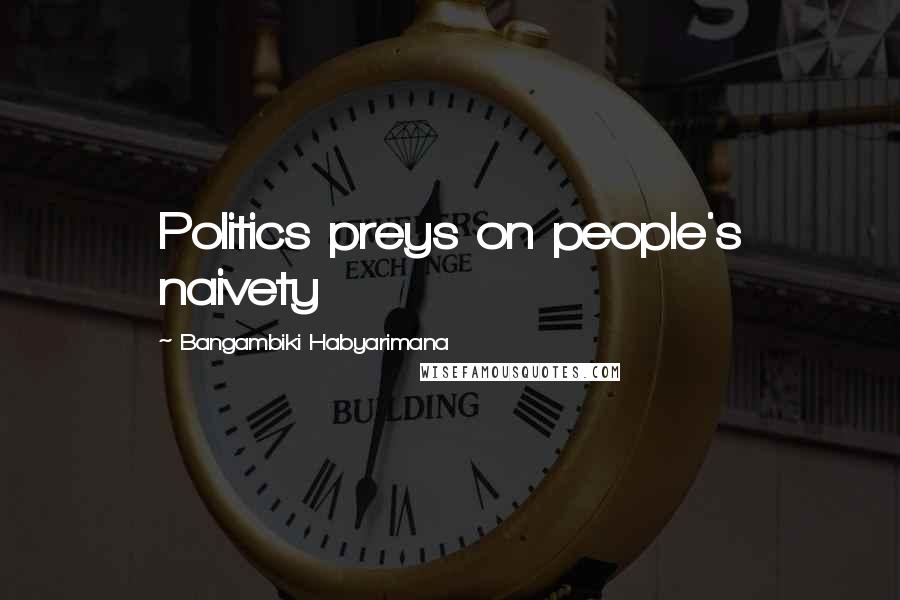 Bangambiki Habyarimana Quotes: Politics preys on people's naivety