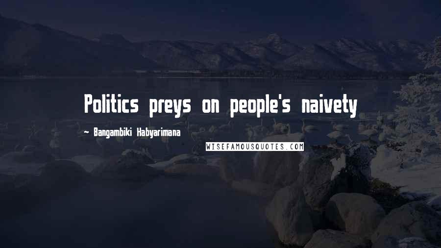 Bangambiki Habyarimana Quotes: Politics preys on people's naivety