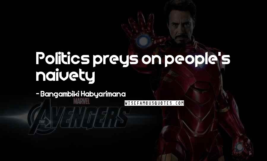 Bangambiki Habyarimana Quotes: Politics preys on people's naivety