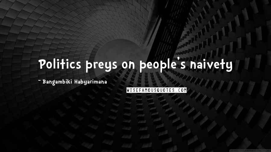 Bangambiki Habyarimana Quotes: Politics preys on people's naivety