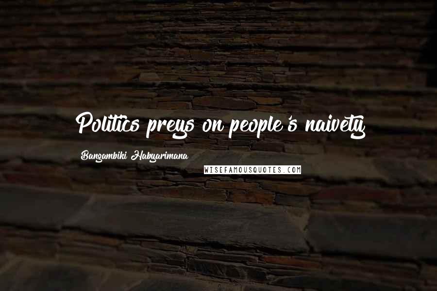 Bangambiki Habyarimana Quotes: Politics preys on people's naivety