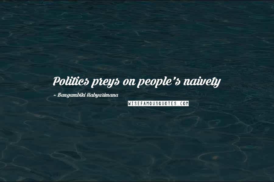 Bangambiki Habyarimana Quotes: Politics preys on people's naivety