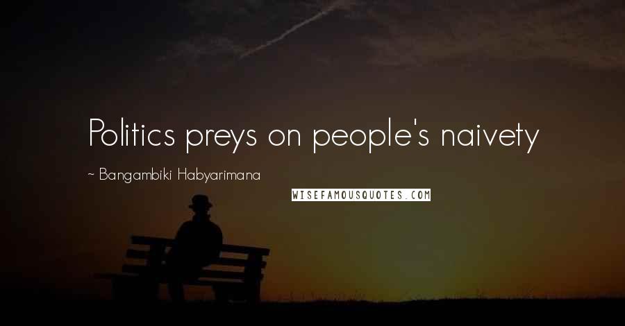 Bangambiki Habyarimana Quotes: Politics preys on people's naivety