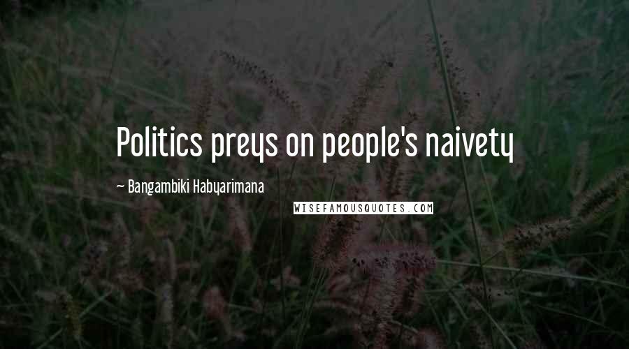 Bangambiki Habyarimana Quotes: Politics preys on people's naivety