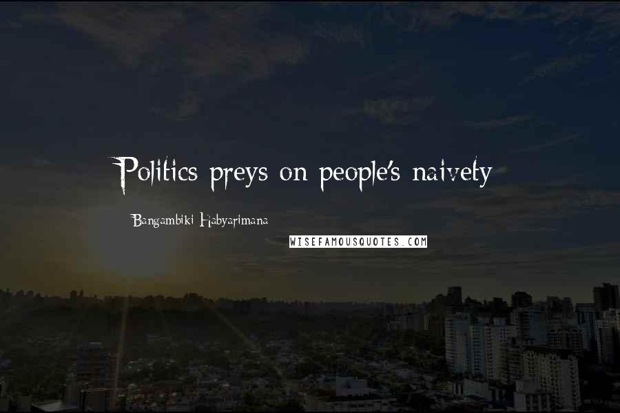 Bangambiki Habyarimana Quotes: Politics preys on people's naivety