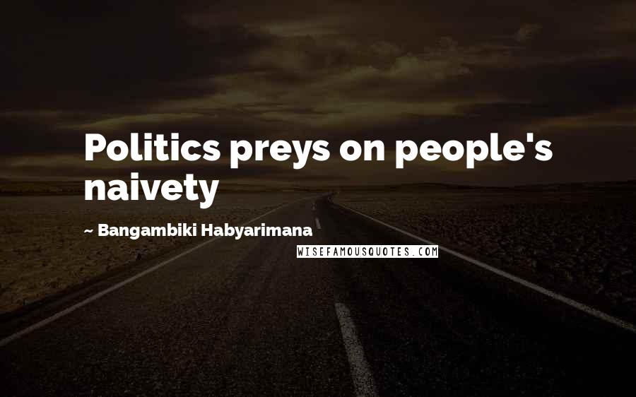 Bangambiki Habyarimana Quotes: Politics preys on people's naivety