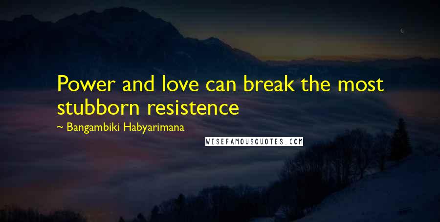 Bangambiki Habyarimana Quotes: Power and love can break the most stubborn resistence