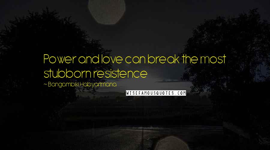 Bangambiki Habyarimana Quotes: Power and love can break the most stubborn resistence