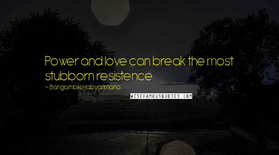 Bangambiki Habyarimana Quotes: Power and love can break the most stubborn resistence