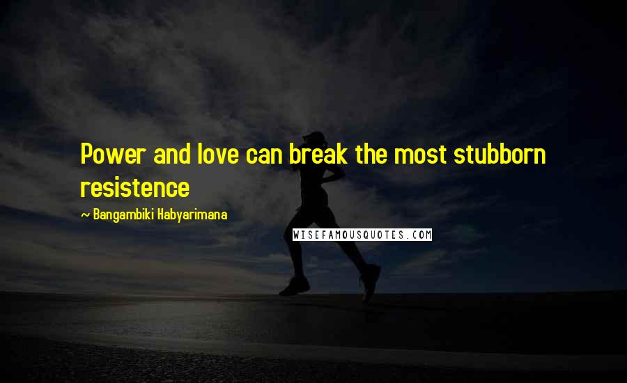 Bangambiki Habyarimana Quotes: Power and love can break the most stubborn resistence